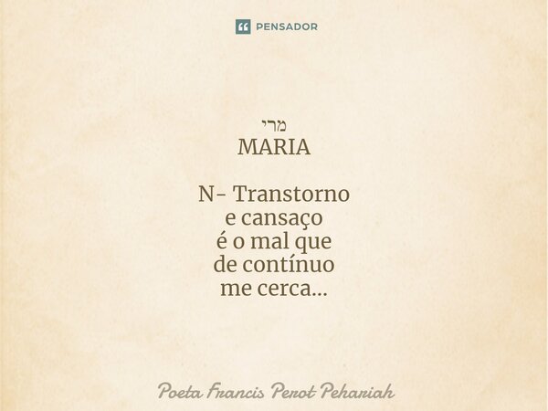 ⁠מרי MARIA N- Transtorno e cansaço é o mal que de contínuo me cerca...... Frase de Poeta Francis Perot Pehariah.