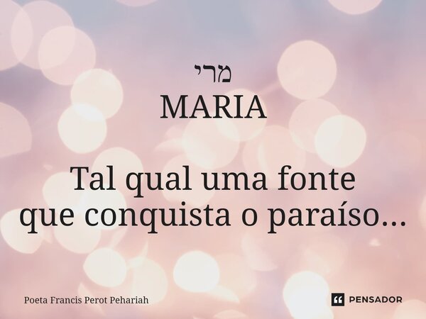 ⁠מרי MARIA Tal qual uma fonte que conquista o paraíso...... Frase de Poeta Francis Perot Pehariah.