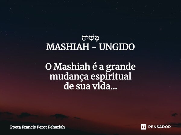 מָשִׁיחַ MASHIAH - UNGIDO O Mashiah é a grande mudança espiritual de sua vida...... Frase de Poeta Francis Perot Pehariah.
