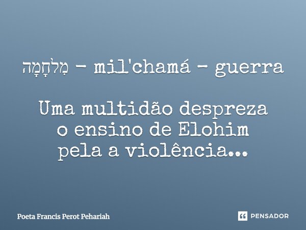 ⁠מִלחָמָה - mil'chamá – guerra Uma multidão despreza o ensino de Elohim pela a violência...... Frase de Poeta Francis Perot Pehariah.