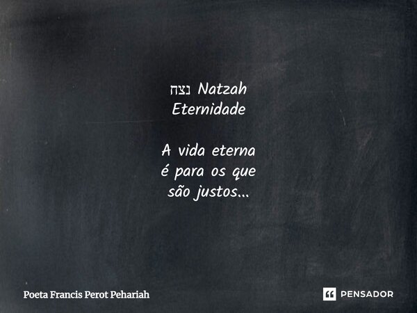 ⁠נצח Natzah Eternidade A vida eterna é para os que são justos...... Frase de Poeta Francis Perot Pehariah.