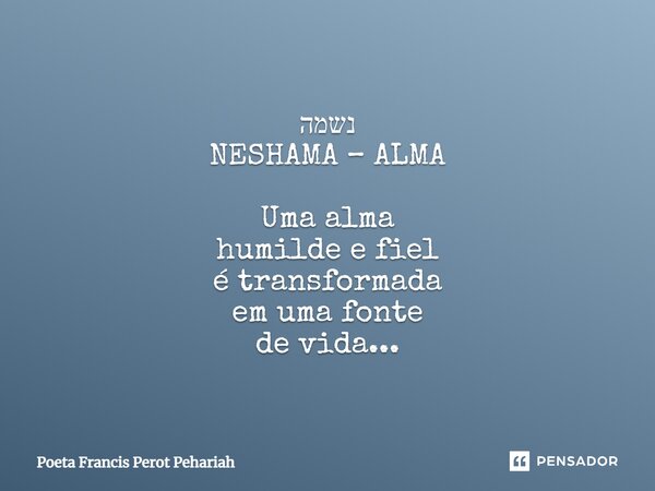 ⁠נשמה NESHAMA – ALMA Uma alma humilde e fiel é transformada em uma fonte de vida...... Frase de Poeta Francis Perot Pehariah.