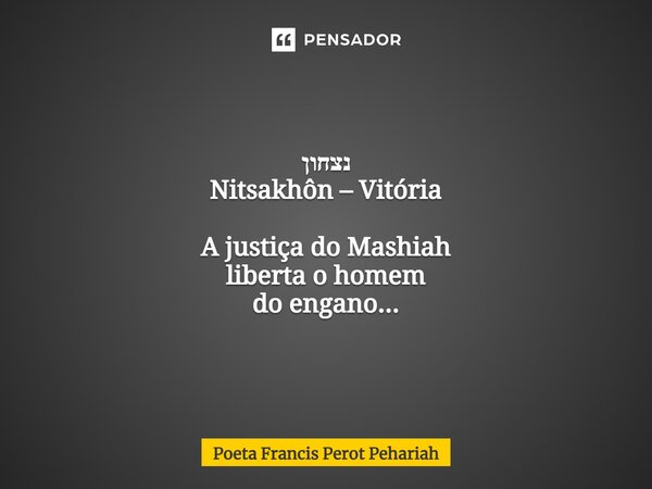 ⁠נצחון Nitsakhôn – Vitória A justiça do Mashiah liberta o homem do engano...... Frase de Poeta Francis Perot Pehariah.