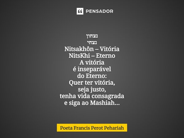 ⁠נצחון נצחי Nitsakhôn – Vitória NitsKhi – Eterno A vitória é inseparável do Eterno: Quer ter vitória, seja justo, tenha vida consagrada e siga ao Mashiah...... Frase de Poeta Francis Perot Pehariah.