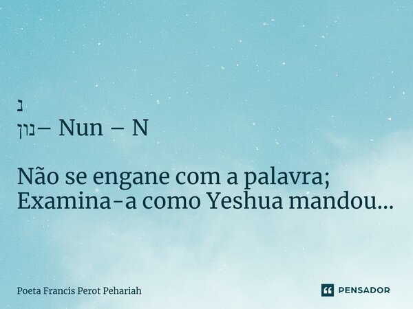 ⁠נ נון– Nun – N Não se engane com a palavra; Examina-a como Yeshua mandou...... Frase de Poeta Francis Perot Pehariah.