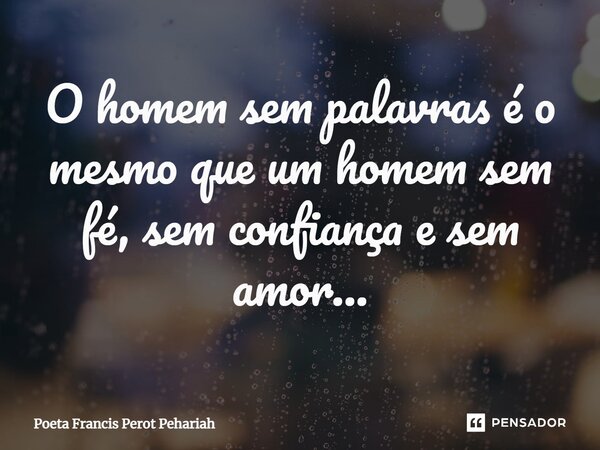 ⁠O homem sem palavras é o mesmo que um homem sem fé, sem confiança e sem amor...... Frase de Poeta Francis Perot Pehariah.