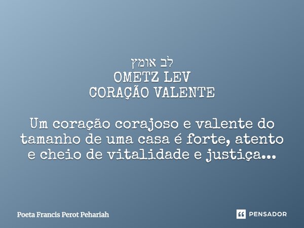 ⁠לב אומץ OMETZ LEV CORAÇÃO VALENTE Um coração corajoso e valente do tamanho de uma casa é forte, atento e cheio de vitalidade e justiça...... Frase de Poeta Francis Perot Pehariah.