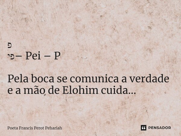 ⁠פ פי– Pei – P Pela boca se comunica a verdade e a mão de Elohim cuida...... Frase de Poeta Francis Perot Pehariah.