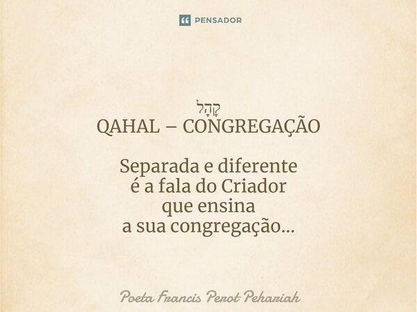 ⁠קָהָל QAHAL – CONGREGAÇÃO Separada e diferente é a fala do Criador que ensina a sua congregação...... Frase de Poeta Francis Perot Pehariah.