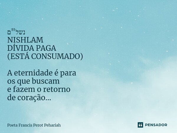 ⁠נשל"ם NISHLAM DÍVIDA PAGA (ESTÁ CONSUMADO) A eternidade é para os que buscam e fazem o retorno de coração...... Frase de Poeta Francis Perot Pehariah.