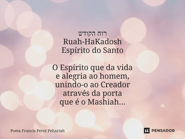 רוח הקודש Ruah-HaKadosh Espírito do Santo O Espírito que da vida e alegria ao homem, unindo-o ao Creador através da porta que é o Mashiah...... Frase de Poeta Francis Perot Pehariah.