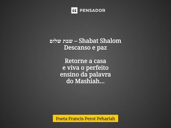 ⁠שבת שלום – Shabat Shalom Descanso e paz Retorne a casa e viva o perfeito ensino da palavra do Mashiah...... Frase de Poeta Francis Perot Pehariah.