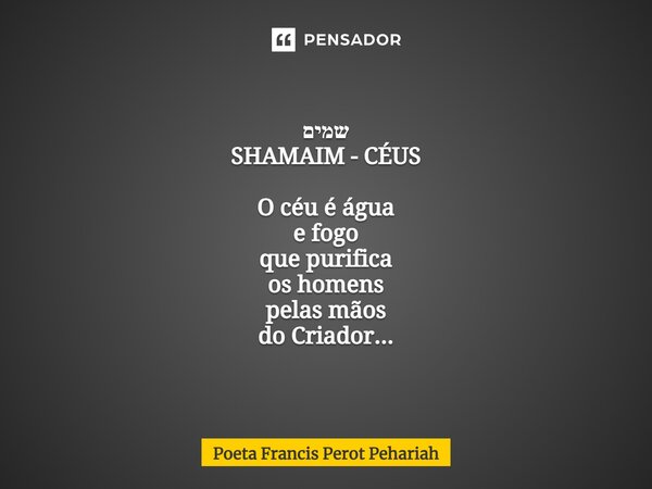 ⁠שמים SHAMAIM - CÉUS O céu é água e fogo que purifica os homens pelas mãos do Criador...... Frase de Poeta Francis Perot Pehariah.