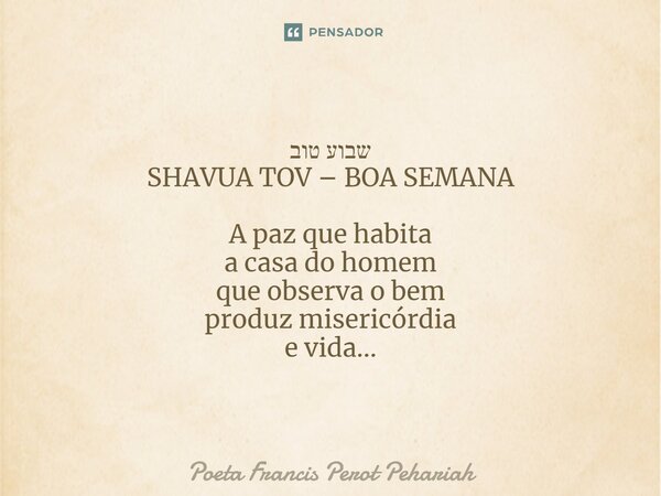 ⁠שבוע טוב SHAVUA TOV – BOA SEMANA A paz que habita a casa do homem que observa o bem produz misericórdia e vida...... Frase de Poeta Francis Perot Pehariah.