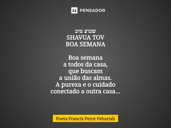 ⁠שבוע טוב SHAVUA TOV BOA SEMANA Boa semana a todos da casa, que buscam a união das almas. A pureza e o cuidado conectado a outra casa...... Frase de Poeta Francis Perot Pehariah.