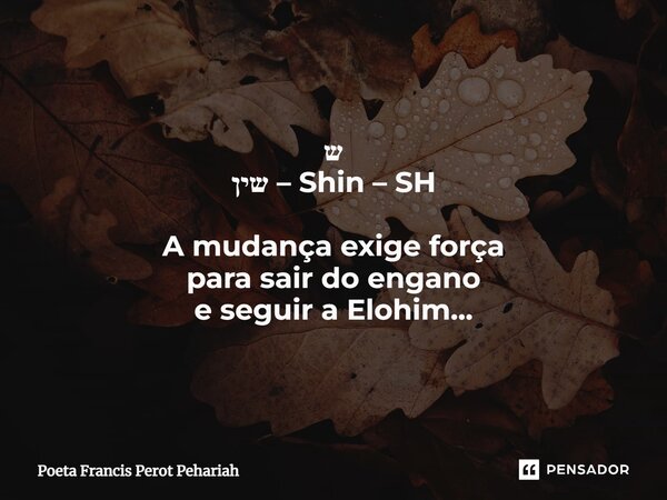 ⁠ש שין – Shin – SH A mudança exige força para sair do engano e seguir a Elohim...... Frase de Poeta Francis Perot Pehariah.