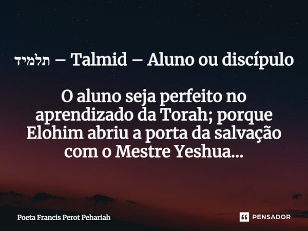 ⁠תלמיד – Talmid – Aluno ou discípulo O aluno seja perfeito no aprendizado da Torah; porque Elohim abriu a porta da salvação com o Mestre Yeshua...... Frase de Poeta Francis Perot Pehariah.