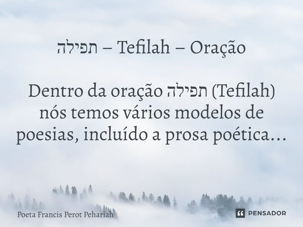 תפילה – Tefilah – Oração Dentro da oração תפילה (Tefilah) nós temos vários modelos de poesias, incluído a prosa poética... ⁠... Frase de Poeta Francis Perot Pehariah.