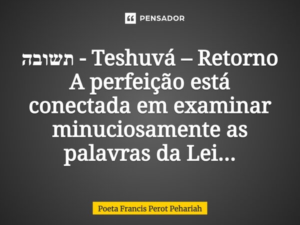 ⁠תשובה - Teshuvá – Retorno A perfeição está conectada em examinar minuciosamente as palavras da Lei...... Frase de Poeta Francis Perot Pehariah.