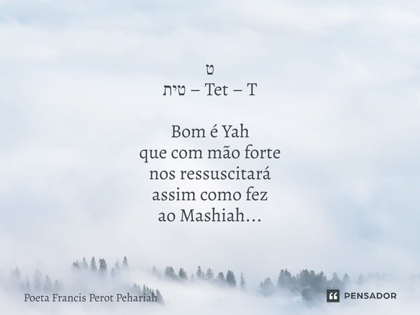 ⁠ט טית – Tet – T Bom é Yah que com mão forte nos ressuscitará assim como fez ao Mashiah...... Frase de Poeta Francis Perot Pehariah.