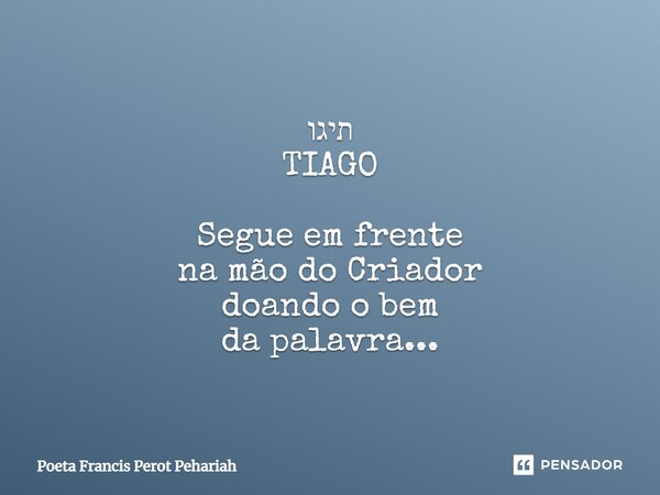 ⁠תיגו TIAGO Segue em frente na mão do Criador doando o bem da palavra...... Frase de Poeta Francis Perot Pehariah.