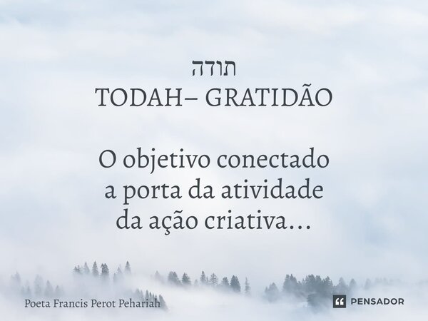 ⁠תודה TODAH– GRATIDÃO O objetivo conectado a porta da atividade da ação criativa...... Frase de Poeta Francis Perot Pehariah.