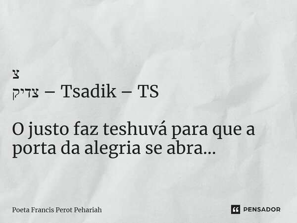 ⁠צ צדיק – Tsadik – TS O justo faz teshuvá para que a porta da alegria se abra...... Frase de Poeta Francis Perot Pehariah.
