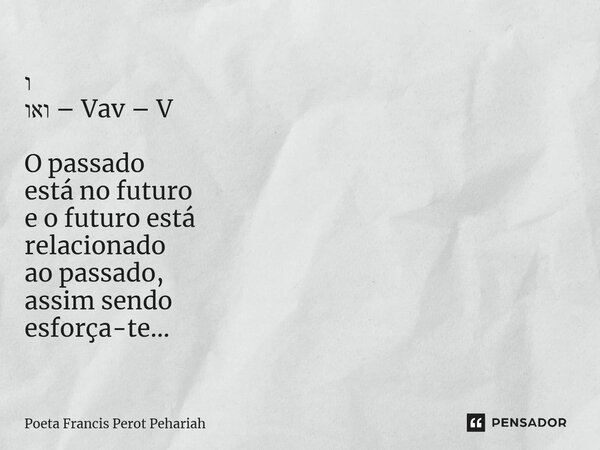 ⁠ו ואו – Vav – V O passado está no futuro e o futuro está relacionado ao passado, assim sendo esforça-te...... Frase de Poeta Francis Perot Pehariah.