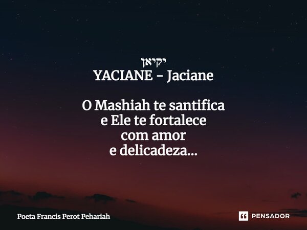יקיאן YACIANE - Jaciane O Mashiah te santifica e Ele te fortalece com amor e delicadeza...... Frase de Poeta Francis Perot Pehariah.