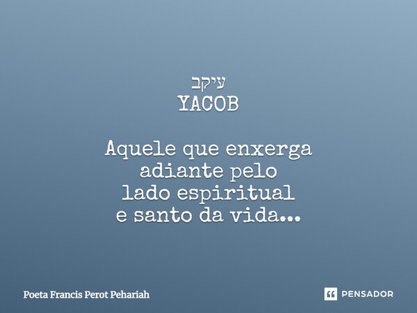 ⁠עיקב YACOB Aquele que enxerga adiante pelo lado espiritual e santo da vida...... Frase de Poeta Francis Perot Pehariah.