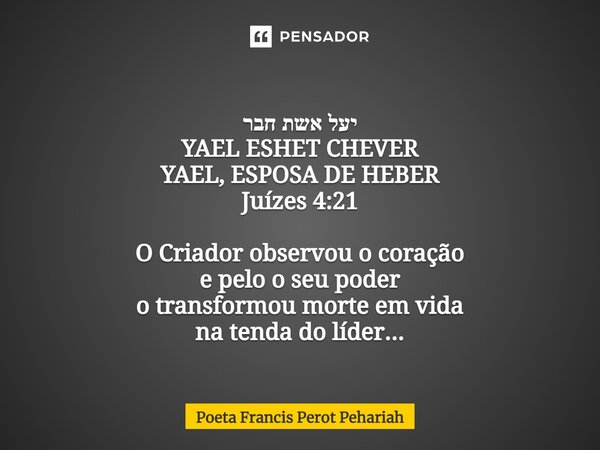 ⁠יעל אשת חבר YAEL ESHET CHEVER YAEL, ESPOSA DE HEBER Juízes 4:21 O Criador observou o coração e pelo o seu poder o transformou morte em vida na tenda do líder..... Frase de Poeta Francis Perot Pehariah.