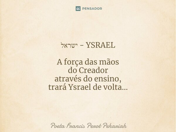 ⁠ישראל - YSRAEL A força das mãos do Creador através do ensino, trará Ysrael de volta...... Frase de Poeta Francis Perot Pehariah.