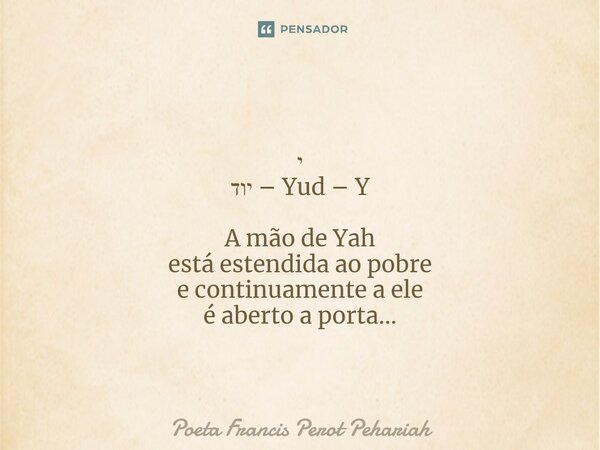 ⁠ י יוד – Yud – Y A mão de Yah está estendida ao pobre e continuamente a ele é aberto a porta...... Frase de Poeta Francis Perot Pehariah.
