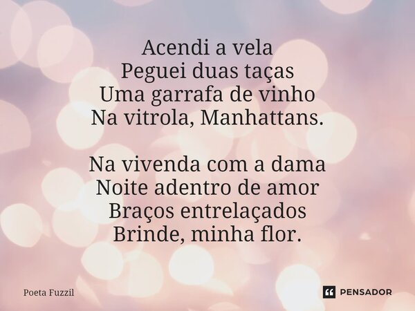 ⁠Acendi a vela Peguei duas taças Uma garrafa de vinho Na vitrola, Manhattans. Na vivenda com a dama Noite adentro de amor Braços entrelaçados Brinde, minha flor... Frase de Poeta Fuzzil.