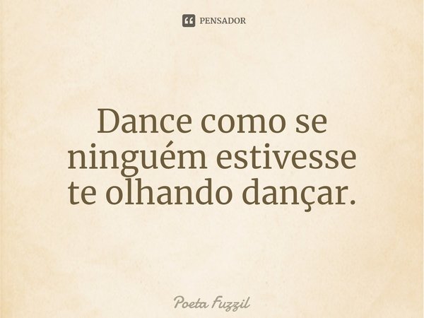 ⁠Dance como se ninguém estivesse te olhando dançar.... Frase de Poeta Fuzzil.