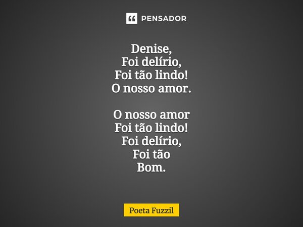 ⁠Denise, Foi delírio, Foi tão lindo! O nosso amor. O nosso amor Foi tão lindo! Foi delírio, Foi tão Bom.... Frase de Poeta Fuzzil.