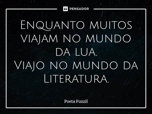 ⁠Enquanto muitos viajam no mundo da lua. Viajo no mundo da Literatura.... Frase de Poeta Fuzzil.