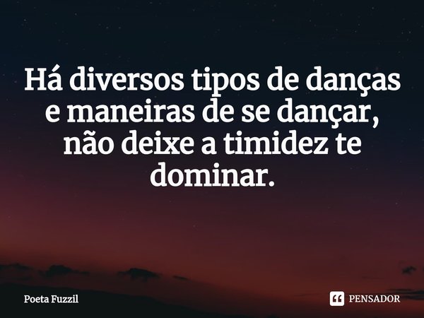 Há diversos tipos de danças e maneiras de se dançar, não deixe a timidez te dominar. ⁠... Frase de Poeta Fuzzil.