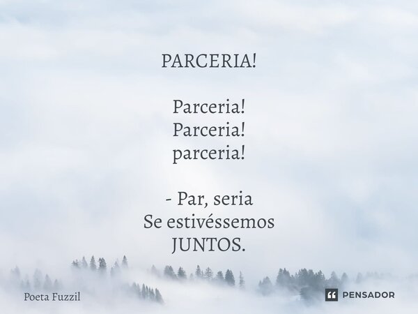 ⁠PARCERIA! Parceria! Parceria! parceria! - Par, seria Se estivéssemos JUNTOS.... Frase de Poeta Fuzzil.