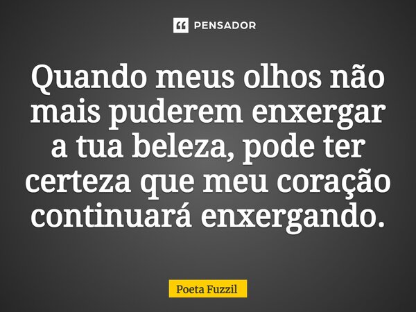⁠Quando meus olhos não mais puderem enxergar a tua beleza, pode ter certeza que meu coração continuará enxergando.... Frase de Poeta Fuzzil.
