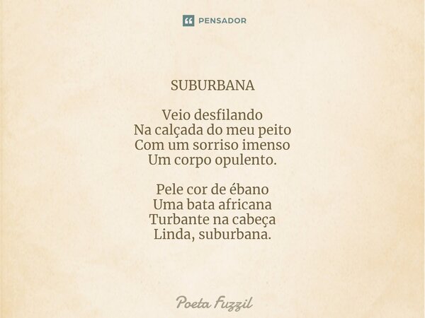 ⁠SUBURBANA Veio desfilando Na calçada do meu peito Com um sorriso imenso Um corpo opulento. Pele cor de ébano Uma bata africana Turbante na cabeça Linda, suburb... Frase de Poeta Fuzzil.