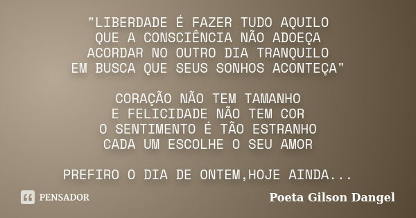 "LIBERDADE É FAZER TUDO AQUILO QUE A CONSCIÊNCIA NÃO ADOEÇA ACORDAR NO OUTRO DIA TRANQUILO EM BUSCA QUE SEUS SONHOS ACONTEÇA" CORAÇÃO NÃO TEM TAMANHO ... Frase de Poeta Gilson Dangel.