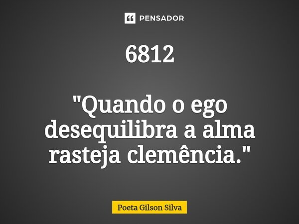⁠6812 "Quando o ego desequilibra a alma rasteja clemência."... Frase de Poeta Gilson Silva.