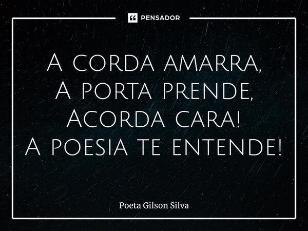 ⁠A corda amarra, A porta prende, Acorda cara! A poesia te entende!... Frase de Poeta Gilson Silva.
