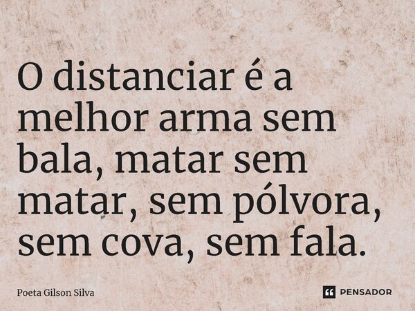 ⁠O distanciar é a melhor arma sem bala, matar sem matar, sem pólvora, sem cova, sem fala.... Frase de Poeta Gilson Silva.