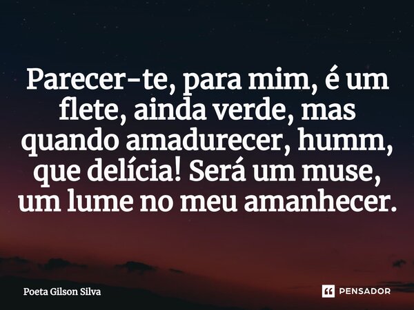 ⁠Parecer-te, para mim, é um flete, ainda verde, mas quando amadurecer, humm, que delícia! Será um muse, um lume no meu amanhecer.... Frase de Poeta Gilson Silva.