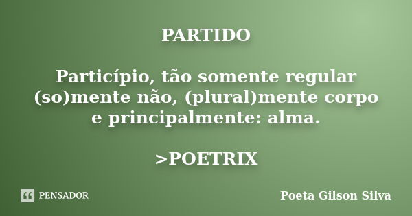 PARTIDO Particípio, tão somente regular (so)mente não, (plural)mente corpo e principalmente: alma. >POETRIX... Frase de Poeta Gilson Silva.