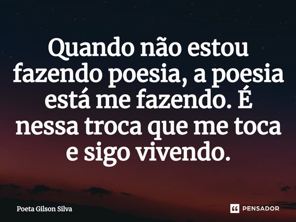 ⁠Quando não estou fazendo poesia, a poesia está me fazendo. É nessa troca que me toca e sigo vivendo.... Frase de Poeta Gilson Silva.