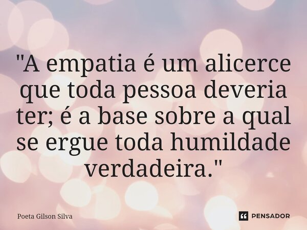 ⁠"A empatia é um alicerce que toda pessoa deveria ter; é a base sobre a qual se ergue toda humildade verdadeira."... Frase de Poeta Gilson Silva.