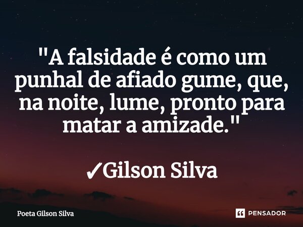 ⁠"A falsidade é como um punhal de afiado gume, que, na noite, lume, pronto para matar a amizade."... Frase de Poeta Gilson Silva.
